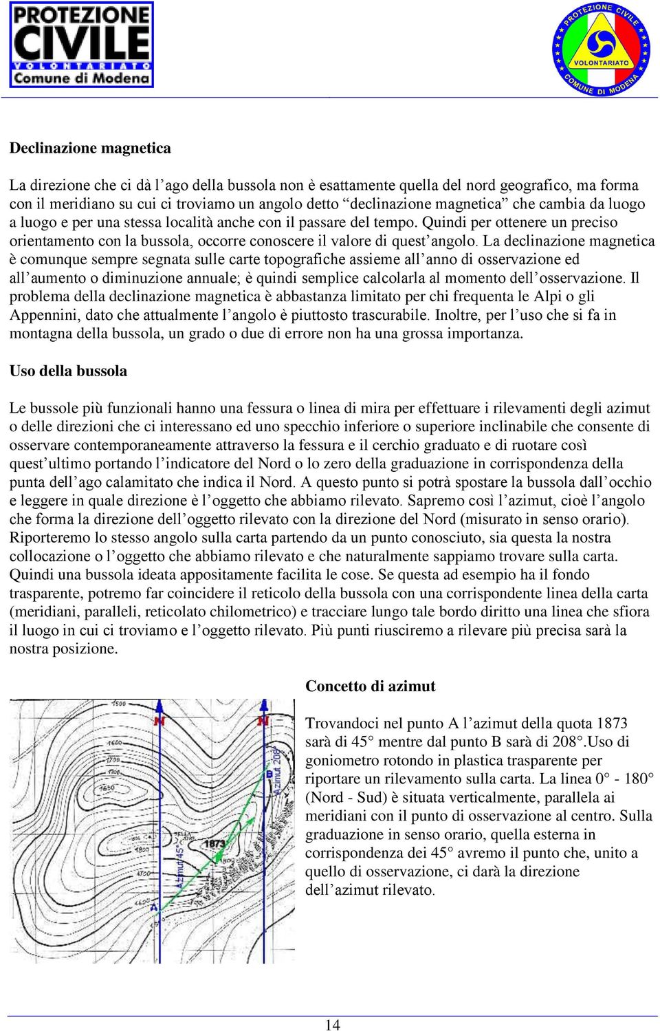 La declinazione magnetica è comunque sempre segnata sulle carte topografiche assieme all anno di osservazione ed all aumento o diminuzione annuale; è quindi semplice calcolarla al momento dell