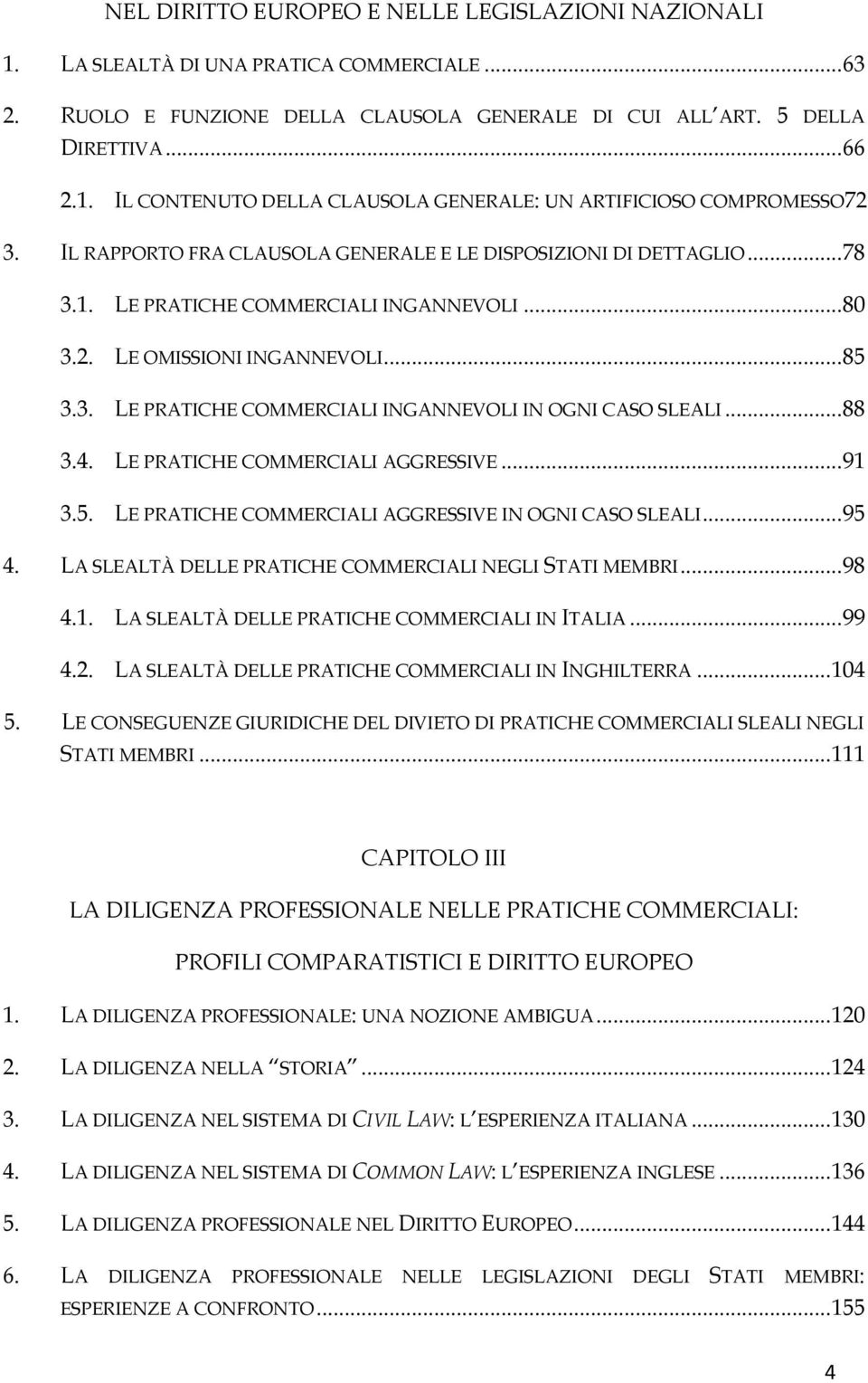 .. 88 3.4. LE PRATICHE COMMERCIALI AGGRESSIVE... 91 3.5. LE PRATICHE COMMERCIALI AGGRESSIVE IN OGNI CASO SLEALI... 95 4. LA SLEALTÀ DELLE PRATICHE COMMERCIALI NEGLI STATI MEMBRI... 98 4.1. LA SLEALTÀ DELLE PRATICHE COMMERCIALI IN ITALIA.