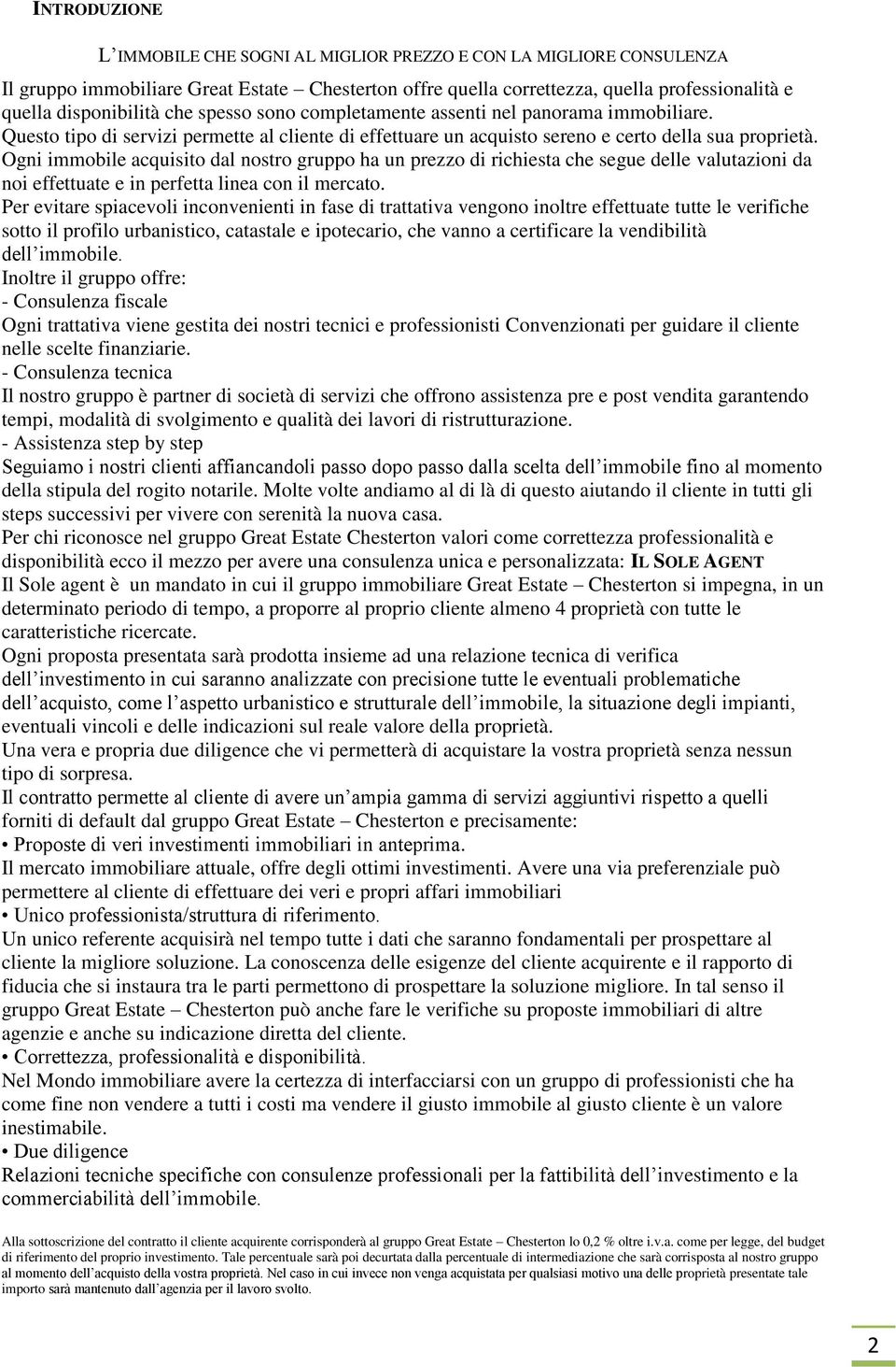 Ogni immobile acquisito dal nostro gruppo ha un prezzo di richiesta che segue delle valutazioni da noi effettuate e in perfetta linea con il mercato.