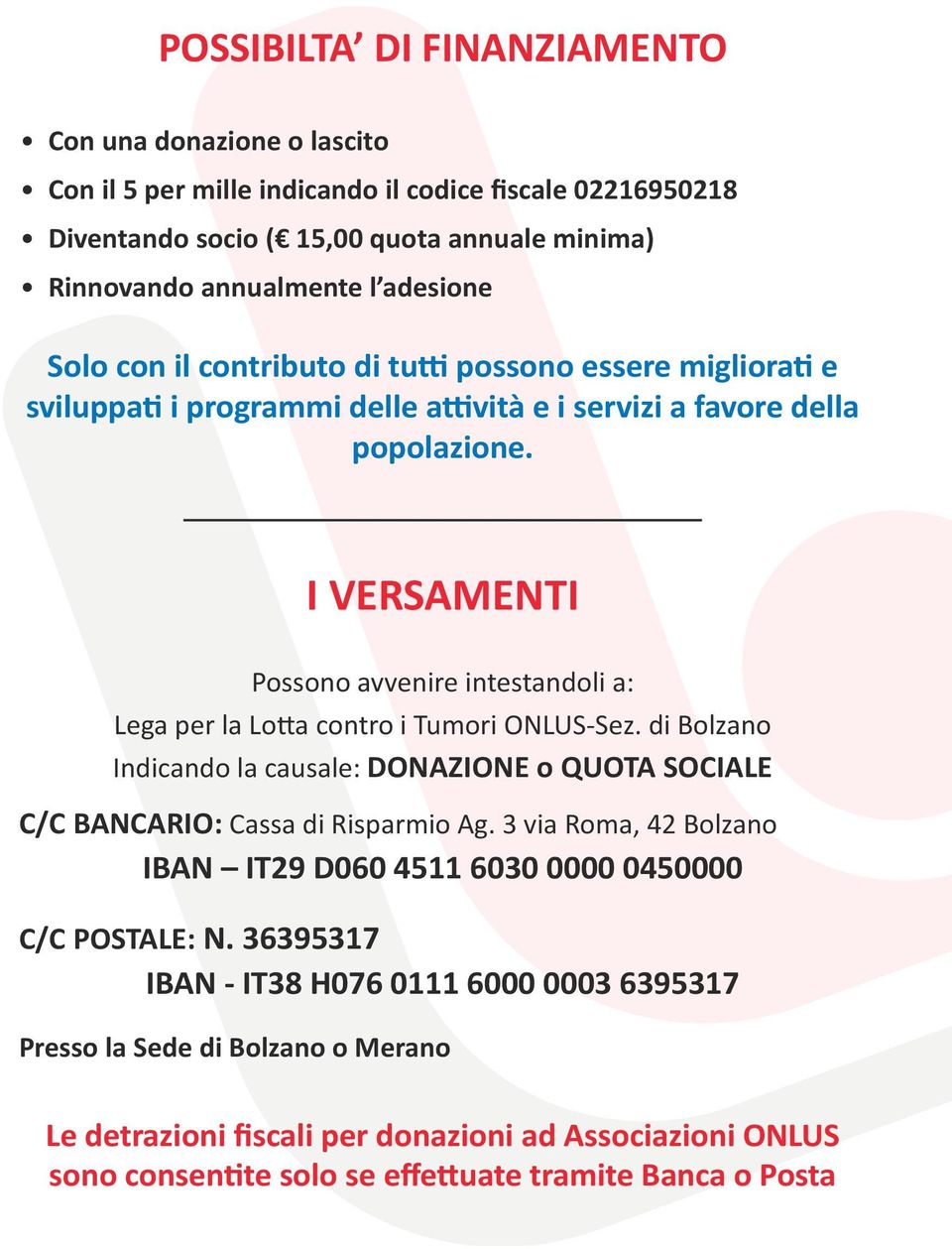 I VERSAMENTI Possono avvenire intestandoli a: Lega per la Lotta contro i Tumori ONLUS-Sez. di Bolzano Indicando la causale: DONAZIONE o QUOTA SOCIALE C/C BANCARIO: Cassa di Risparmio Ag.