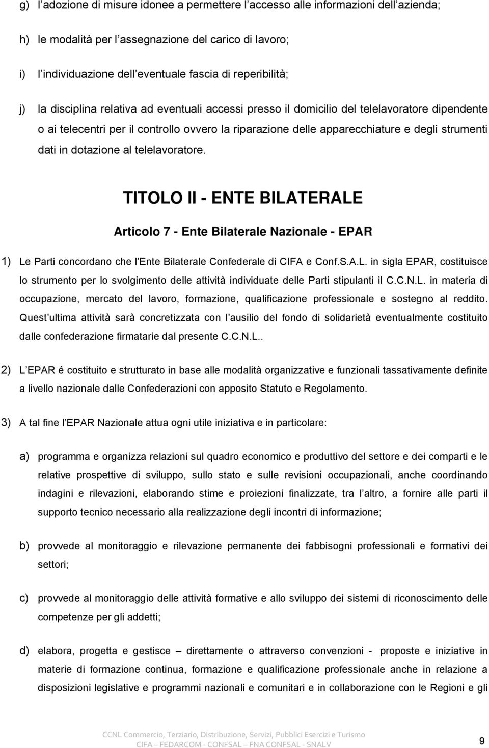 strumenti dati in dotazione al telelavoratore. TITOLO II - ENTE BILATERALE Articolo 7 - Ente Bilaterale Nazionale - EPAR 1) Le Parti concordano che l Ente Bilaterale Confederale di CIFA e Conf.S.A.L. in sigla EPAR, costituisce lo strumento per lo svolgimento delle attività individuate delle Parti stipulanti il C.