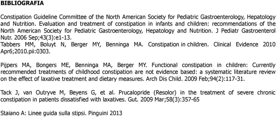 2006 Sep;43(3):e1-13. Tabbers MM, Boluyt N, Berger MY, Benninga MA. Constipation in children. Clinical Evidence 2010 Apr6;2010.pii:0303. Pijpers MA, Bongers ME, Benninga MA, Berger MY.