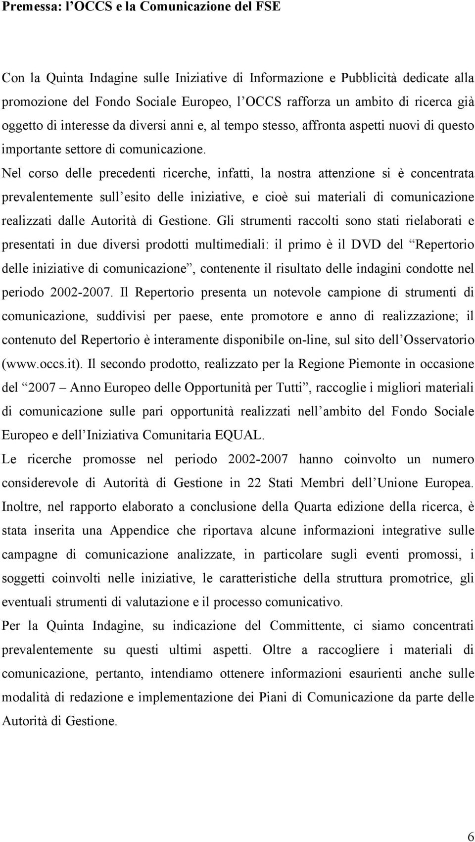 Nel corso delle precedenti ricerche, infatti, la nostra attenzione si è concentrata prevalentemente sull esito delle iniziative, e cioè sui materiali di comunicazione realizzati dalle Autorità di