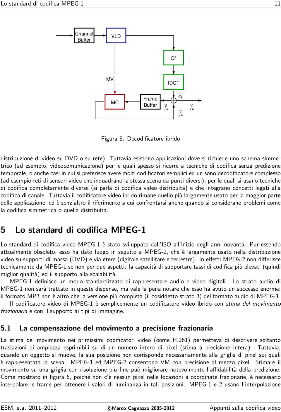 in cui si preferisce avere molti codificatori semplici ed un sono decodificatore complesso (ad esempio reti di sensori video che inquadrano la stessa scena da punti diversi), per le quali si usano