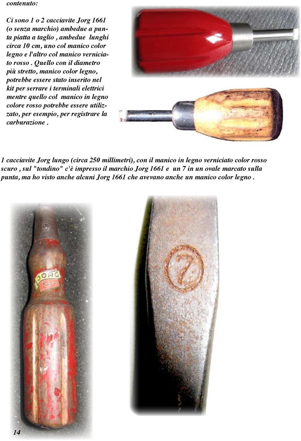 Quello con il diametro più stretto, manico color legno, potrebbe essere stato inserito nel kit per serrare i terminali elettrici mentre quello col manico in legno colore rosso