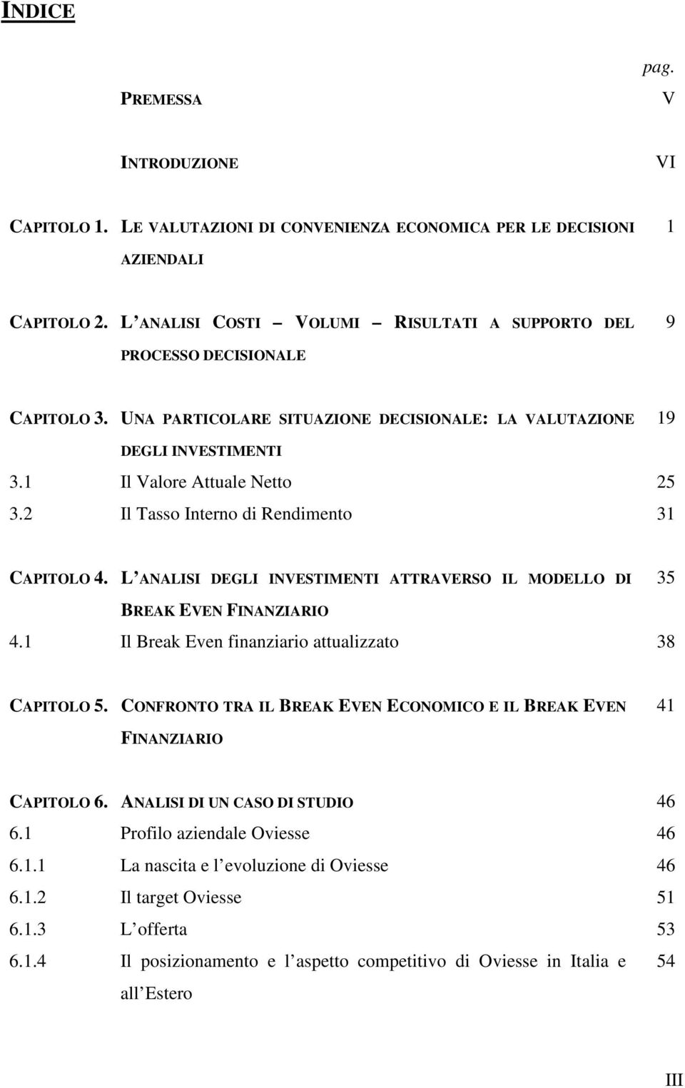 2 Il Tasso Interno di Rendimento 31 CAPITOLO 4. L ANALISI DEGLI INVESTIMENTI ATTRAVERSO IL MODELLO DI 35 BREAK EVEN FINANZIARIO 4.1 Il Break Even finanziario attualizzato 38 CAPITOLO 5.