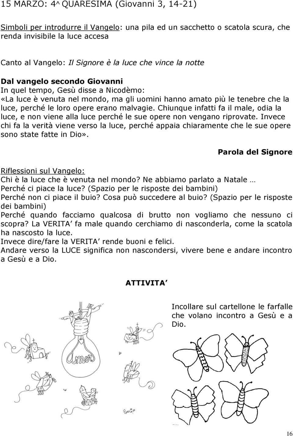 malvagie. Chiunque infatti fa il male, odia la luce, e non viene alla luce perché le sue opere non vengano riprovate.