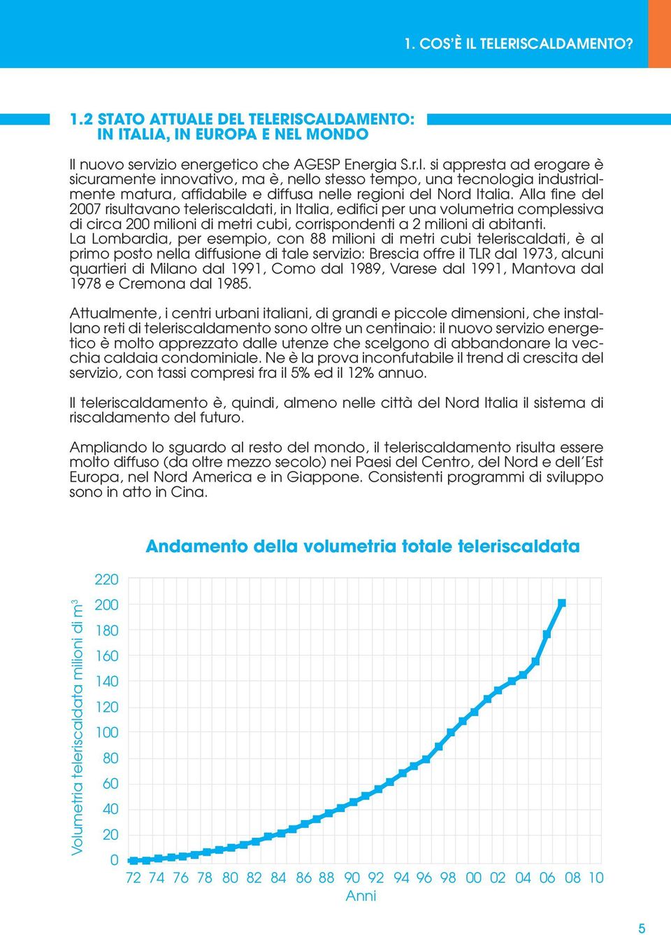 Alla fine del 2007 risultavano teleriscaldati, in Italia, edifici per una volumetria complessiva di circa 200 milioni di metri cubi, corrispondenti a 2 milioni di abitanti.