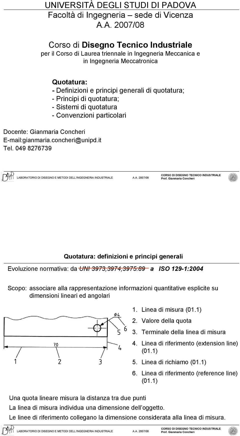 Definizioni e principi generali di quotatura; - Principi di quotatura; - Sistemi di quotatura - Convenzioni particolari Docente: Gianmaria Concheri E-mail:gianmaria.concheri@unipd.it Tel.