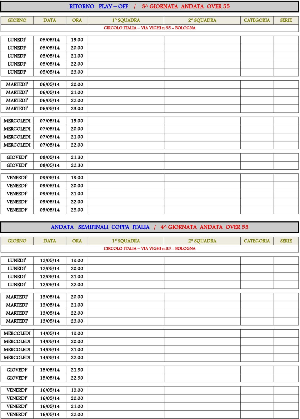 30 VENERDI 09/05/14 19.00 VENERDI 09/05/14 20.00 VENERDI 09/05/14 21.00 VENERDI 09/05/14 22.00 VENERDI 09/05/14 23.00 ANDATA SEMIFINALI COPPA ITALIA / 4^ GIORNATA ANDATA OVER 55 LUNEDI 12/05/14 19.