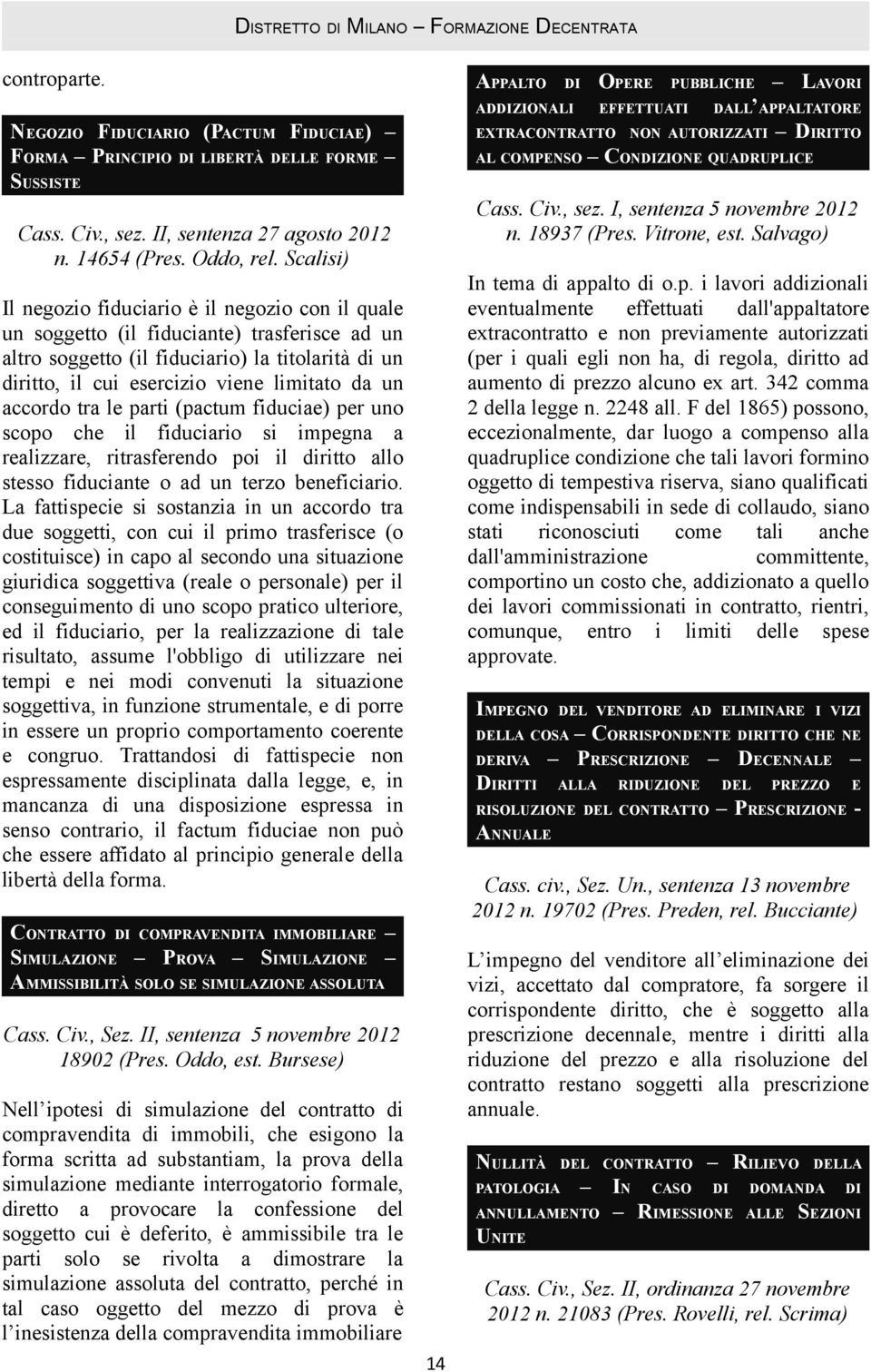 un accordo tra le parti (pactum fiduciae) per uno scopo che il fiduciario si impegna a realizzare, ritrasferendo poi il diritto allo stesso fiduciante o ad un terzo beneficiario.