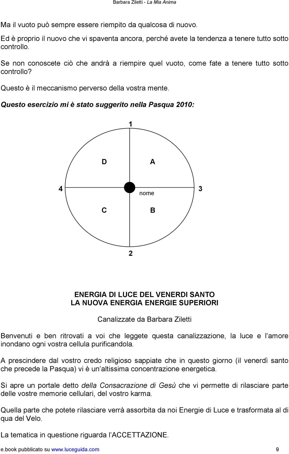 Questo esercizio mi è stato suggerito nella Pasqua 2010: 1 D A 4 3 nome C B 2 ENERGIA DI LUCE DEL VENERDI SANTO LA NUOVA ENERGIA ENERGIE SUPERIORI Canalizzate da Barbara Ziletti Benvenuti e ben