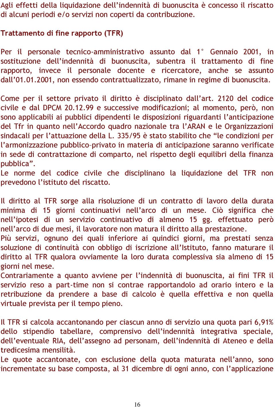 il personale docente e ricercatore, anche se assunto dall 01.01.2001, non essendo contrattualizzato, rimane in regime di buonuscita. Come per il settore privato il diritto è disciplinato dall art.