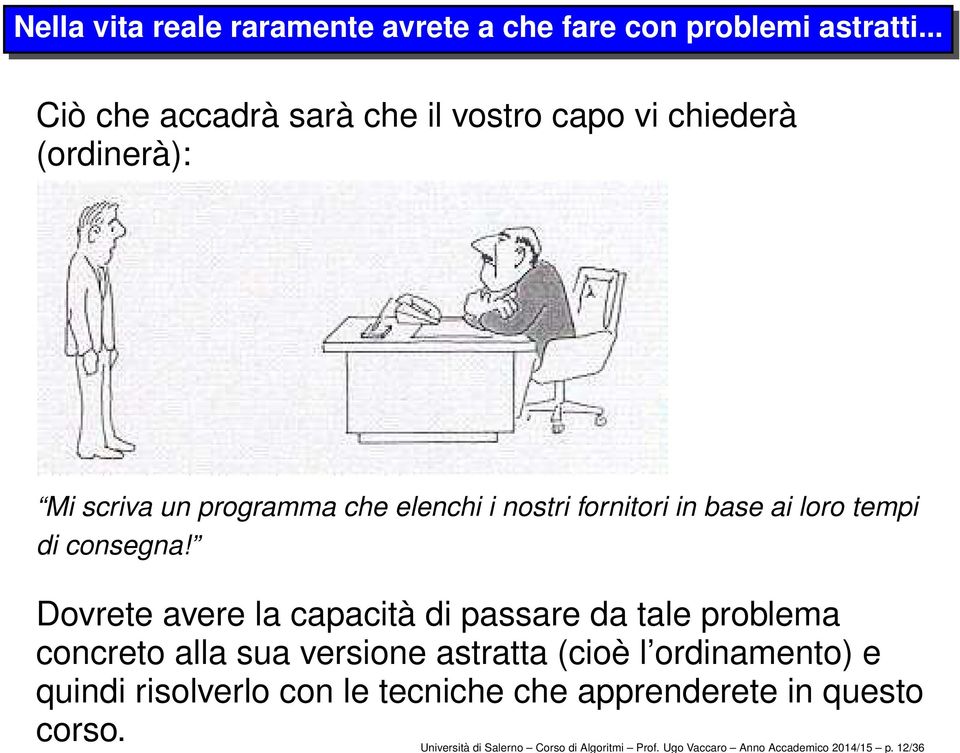 Ugo Vaccaro Anno Accademico 2014/15 p. 12/36 Nella vita reale raramente avrete a che fare con problemi astratti.