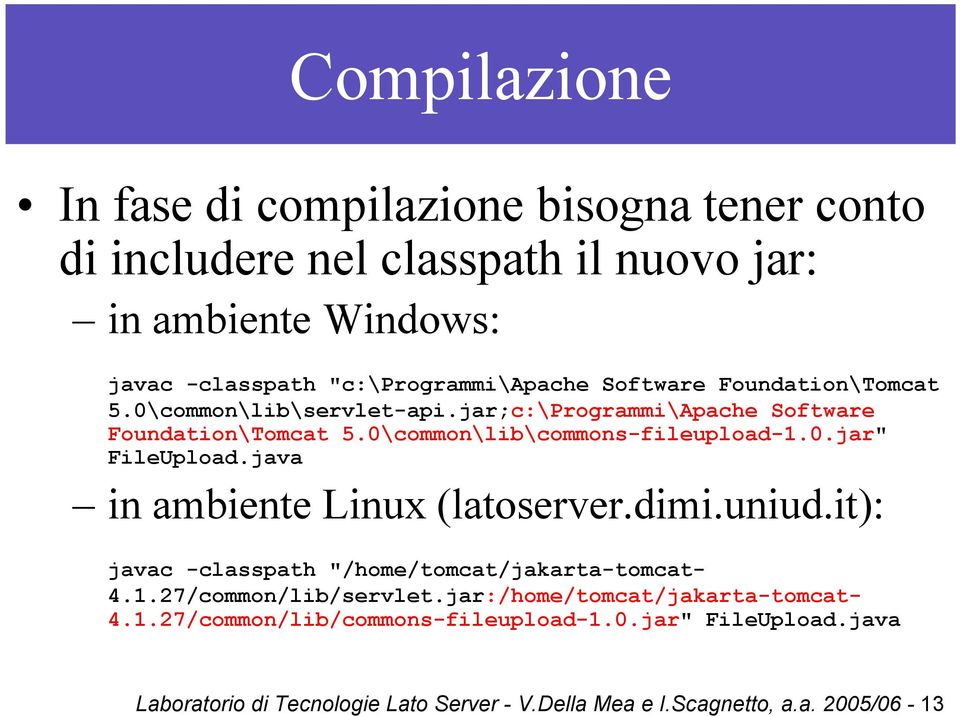 0\common\lib\commons-fileupload-1.0.jar" FileUpload.java in ambiente Linux (latoserver.dimi.uniud.it): javac -classpath "/home/tomcat/jakarta-tomcat- 4.1.27/common/lib/servlet.