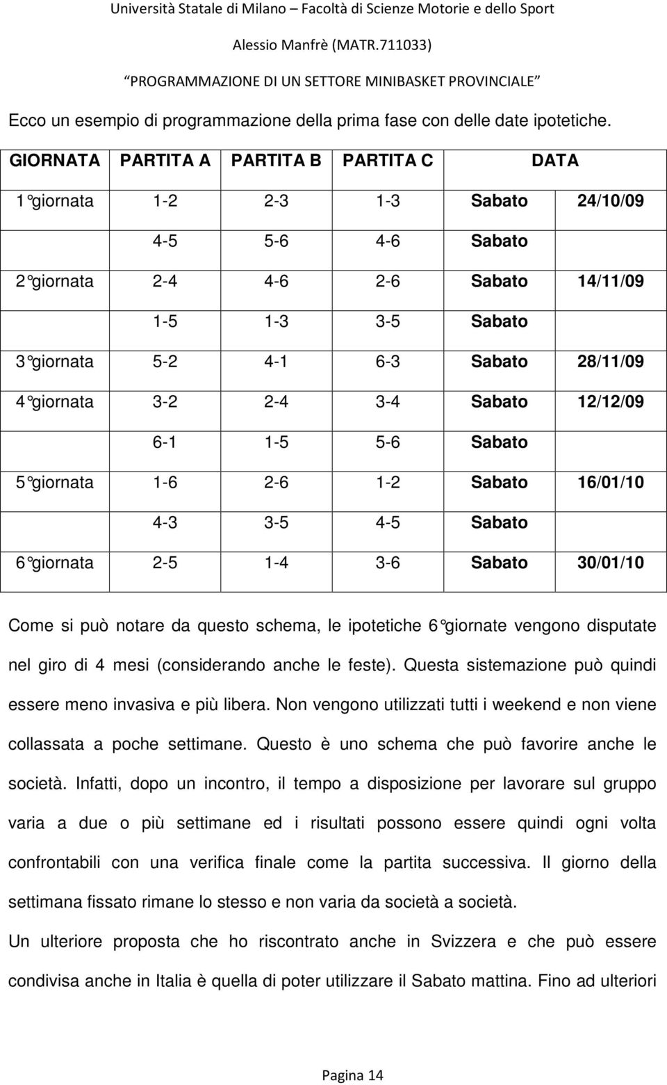 4 giornata 3-2 2-4 3-4 Sabato 12/12/09 6-1 1-5 5-6 Sabato 5 giornata 1-6 2-6 1-2 Sabato 16/01/10 4-3 3-5 4-5 Sabato 6 giornata 2-5 1-4 3-6 Sabato 30/01/10 Come si può notare da questo schema, le