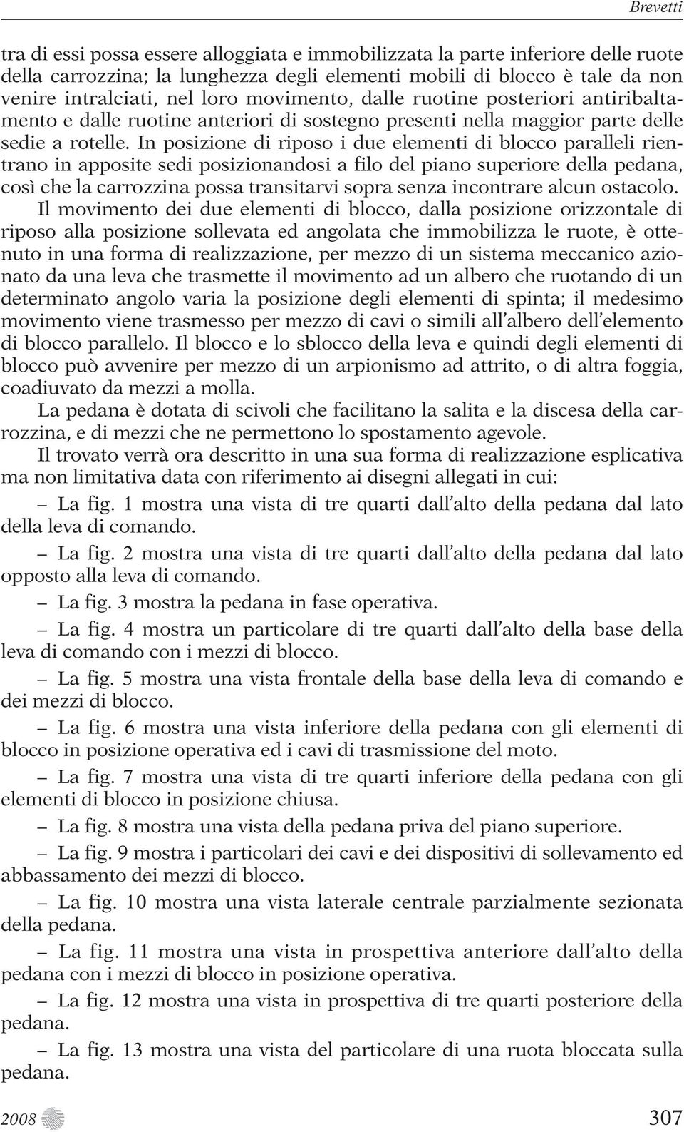 In posizione di riposo i due elementi di blocco paralleli rientrano in apposite sedi posizionandosi a filo del piano superiore della pedana, così che la carrozzina possa transitarvi sopra senza