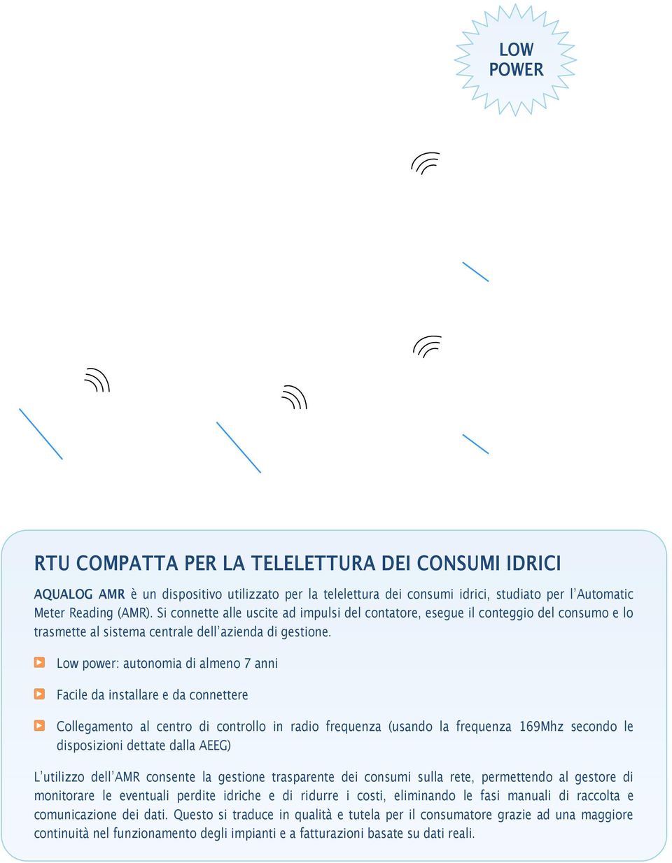 Low power: autonomia di almeno 7 anni Facile da installare e da connettere Collegamento al centro di controllo in radio frequenza (usando la frequenza 169Mhz secondo le disposizioni dettate dalla