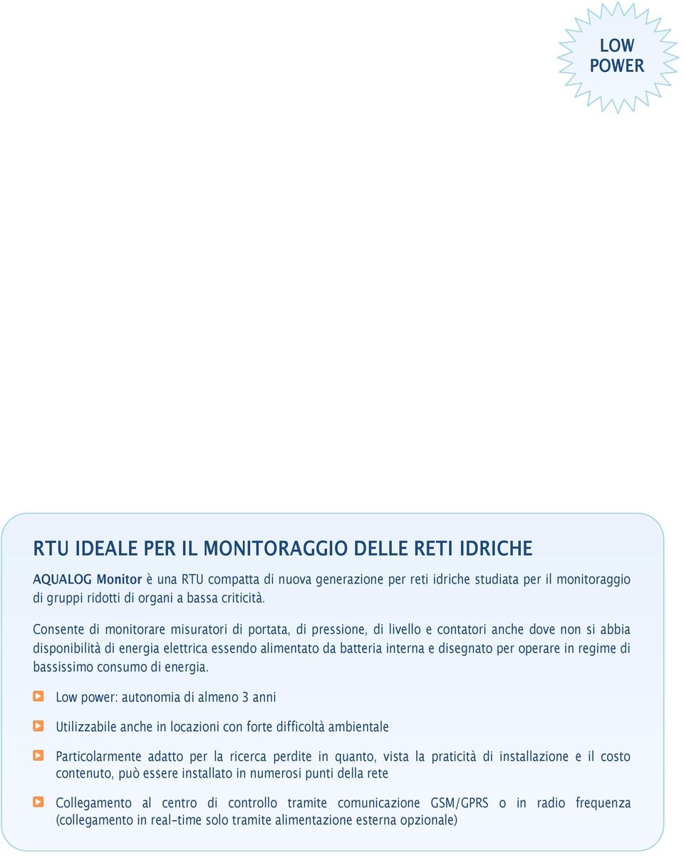 Consente di monitorare misuratori di portata, di pressione, di livello e contatori anche dove non si abbia disponibilità di energia elettrica essendo alimentato da batteria interna e disegnato per