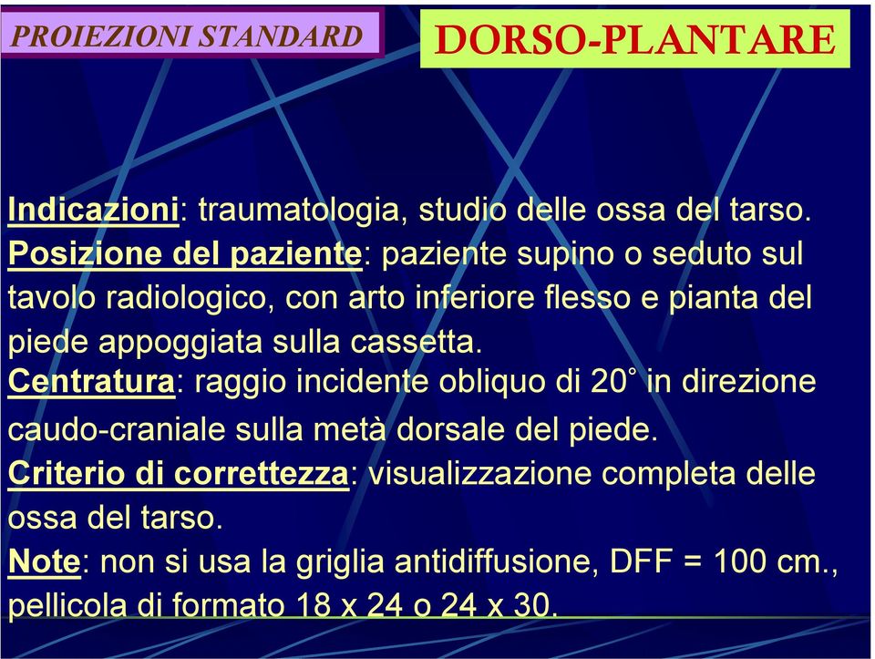 appoggiata sulla cassetta. Centratura: raggio incidente obliquo di 20 in direzione caudo-craniale sulla metà dorsale del piede.