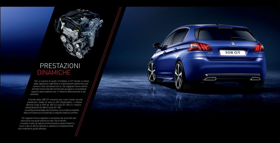 A bordo della 308 GT troviamo due nuovi motori ad alte prestazioni, dotati di serie di ESP disattivabile: il motore benzina turbo e-thp da 205 CV sulla GT 205 e il motore diesel BlueHDi da 180 CV