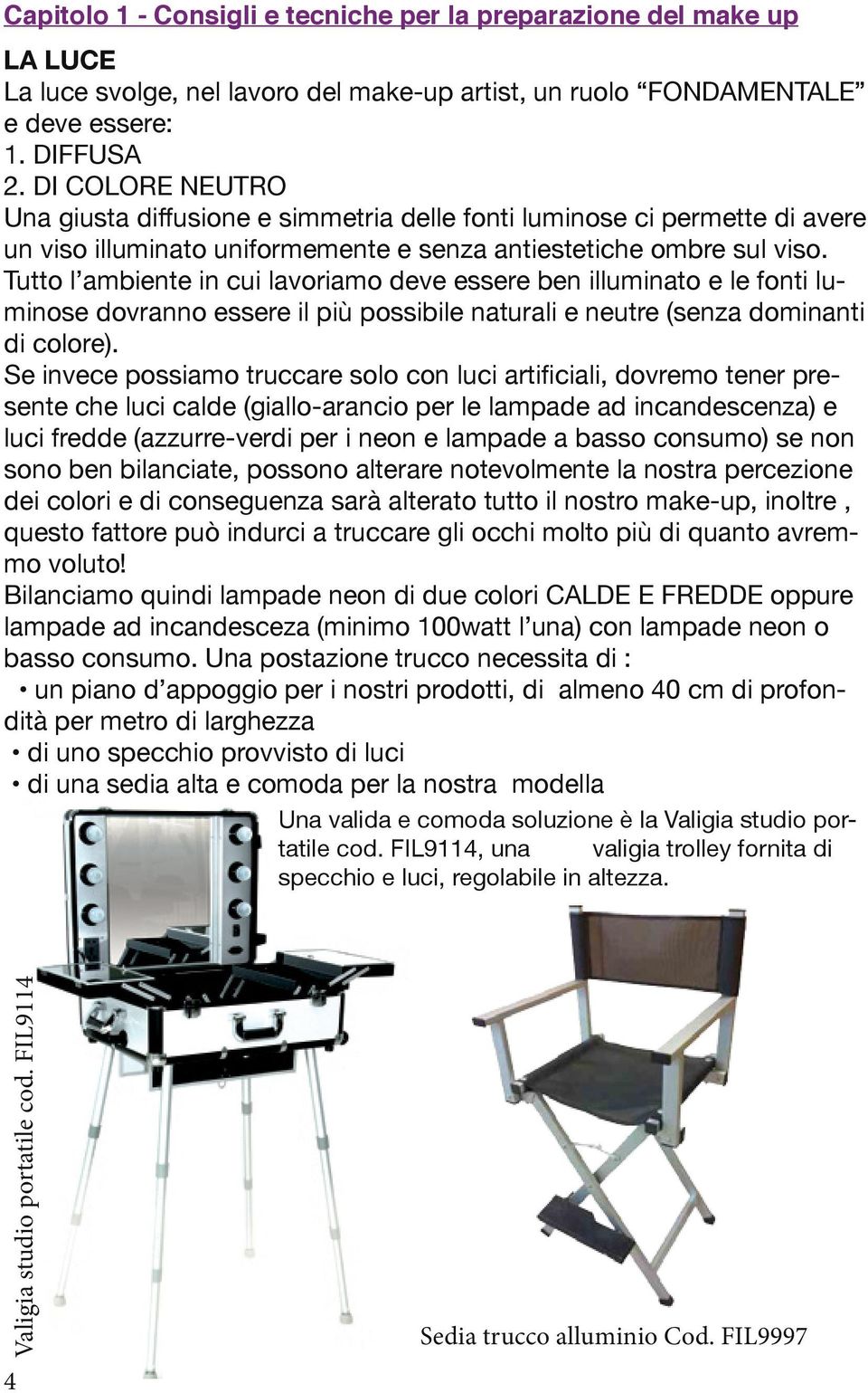 Tutto l ambiente in cui lavoriamo deve essere ben illuminato e le fonti luminose dovranno essere il più possibile naturali e neutre (senza dominanti di colore).