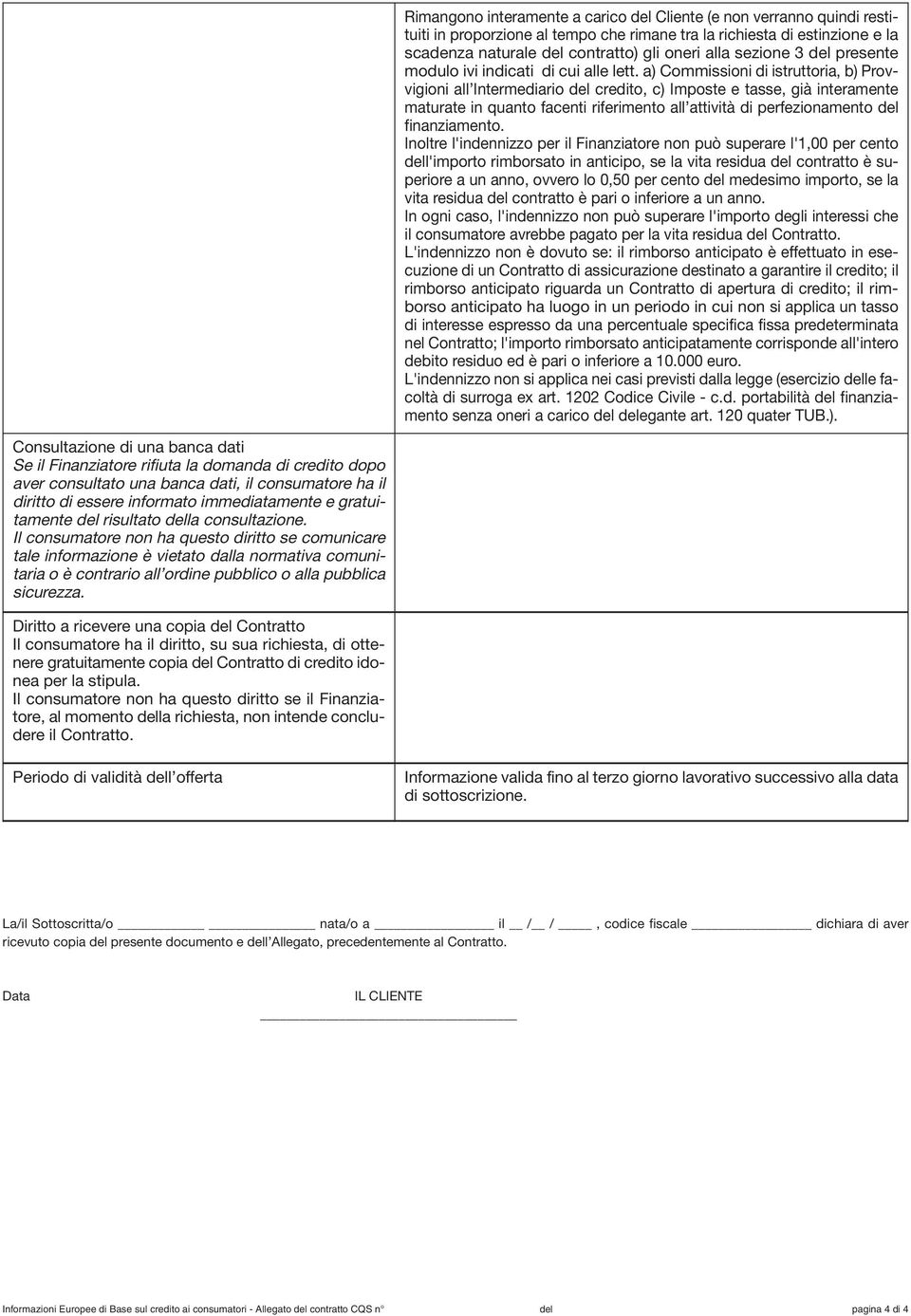 a) Commissioni di istruttoria, b) Provvigioni all Intermediario credito, c) Imposte e tasse, già interamente maturate in quanto facenti riferimento all attività di perfezionamento finanziamento.