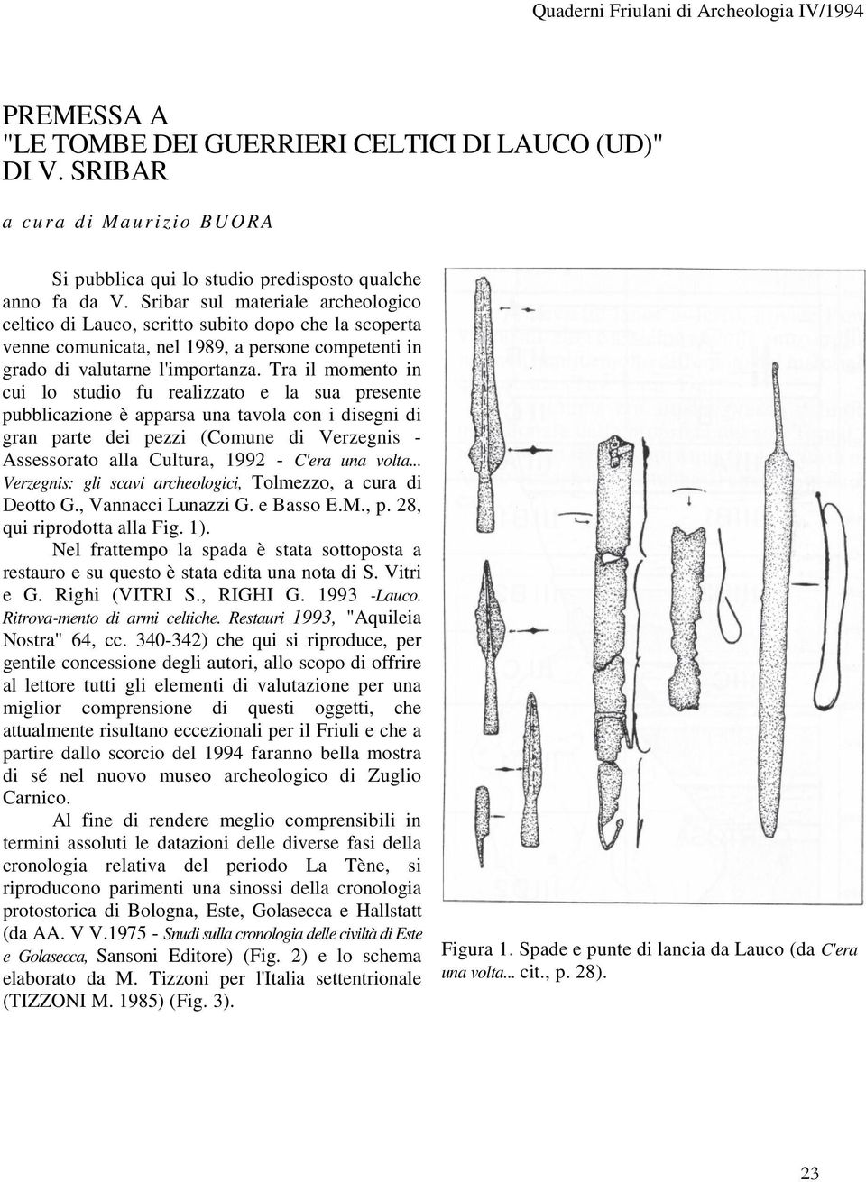 Tra il momento in cui lo studio fu realizzato e la sua presente pubblicazione è apparsa una tavola con i disegni di gran parte dei pezzi (Comune di Verzegnis - Assessorato alla Cultura, 1992 - C'era