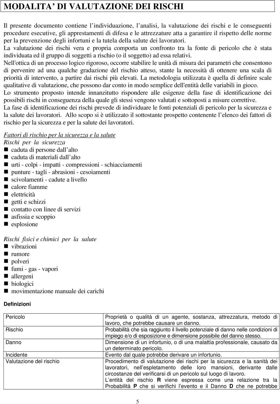 La valutazione dei rischi vera e propria comporta un confronto tra la fonte di pericolo che è stata individuata ed il gruppo di soggetti a rischio (o il soggetto) ad essa relativi.