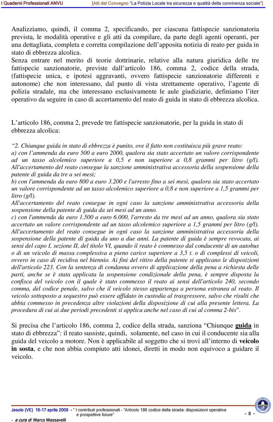 Senza entrare nel merito di teorie dottrinarie, relative alla natura giuridica delle tre fattispecie sanzionatorie, previste dall articolo 186, comma 2, codice della strada, (fattispecie unica, e