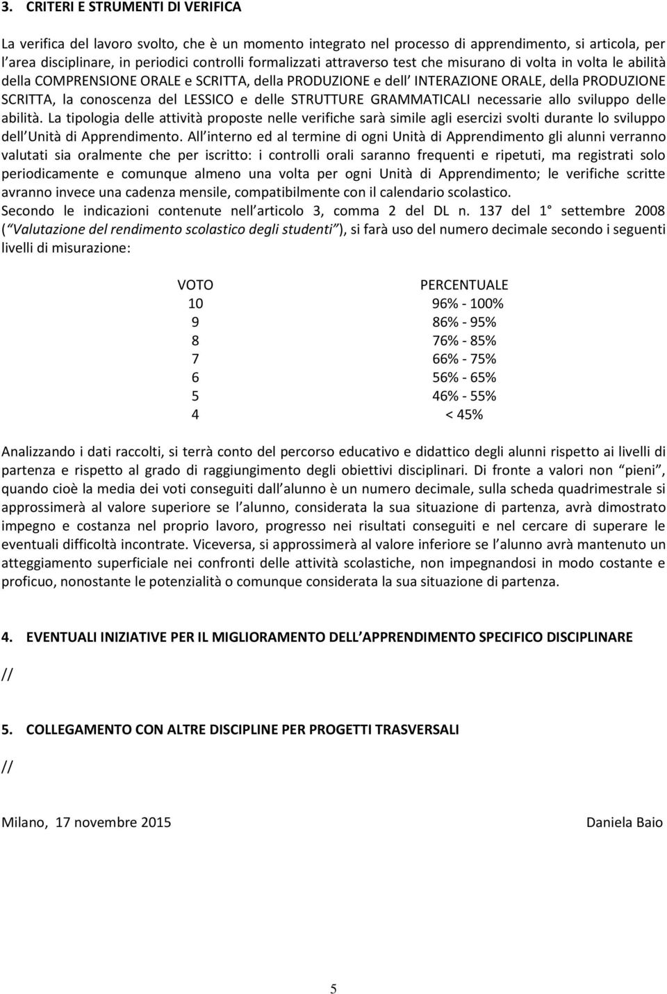 STRUTTURE GRAMMATICALI necessarie allo sviluppo delle abilità. La tipologia delle attività proposte nelle verifiche sarà simile agli esercizi svolti durante lo sviluppo dell Unità di Apprendimento.