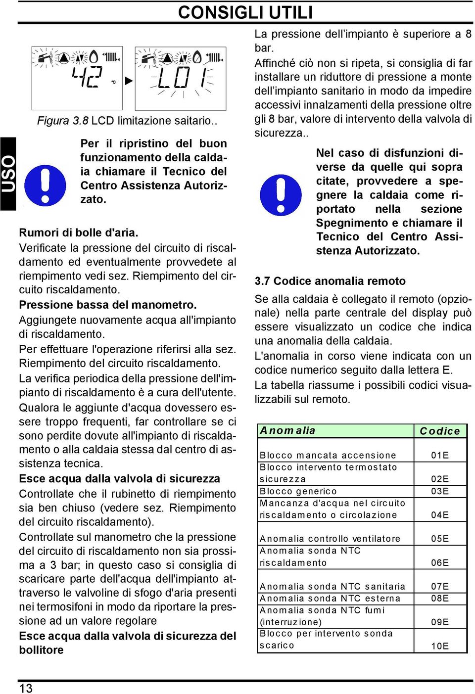 Aggiungete nuovamente acqua all'impianto di riscaldamento. Per effettuare l'operazione riferirsi alla sez. Riempimento del circuito riscaldamento.