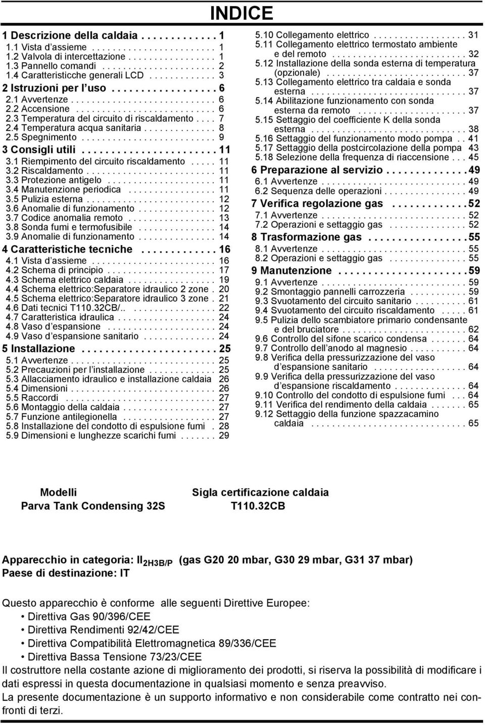 ... 7 2.4 Temperatura acqua sanitaria.............. 8 2.5 Spegnimento.......................... 9 3 Consigli utili....................... 11 3.1 Riempimento del circuito riscaldamento..... 11 3.2 Riscaldamento.