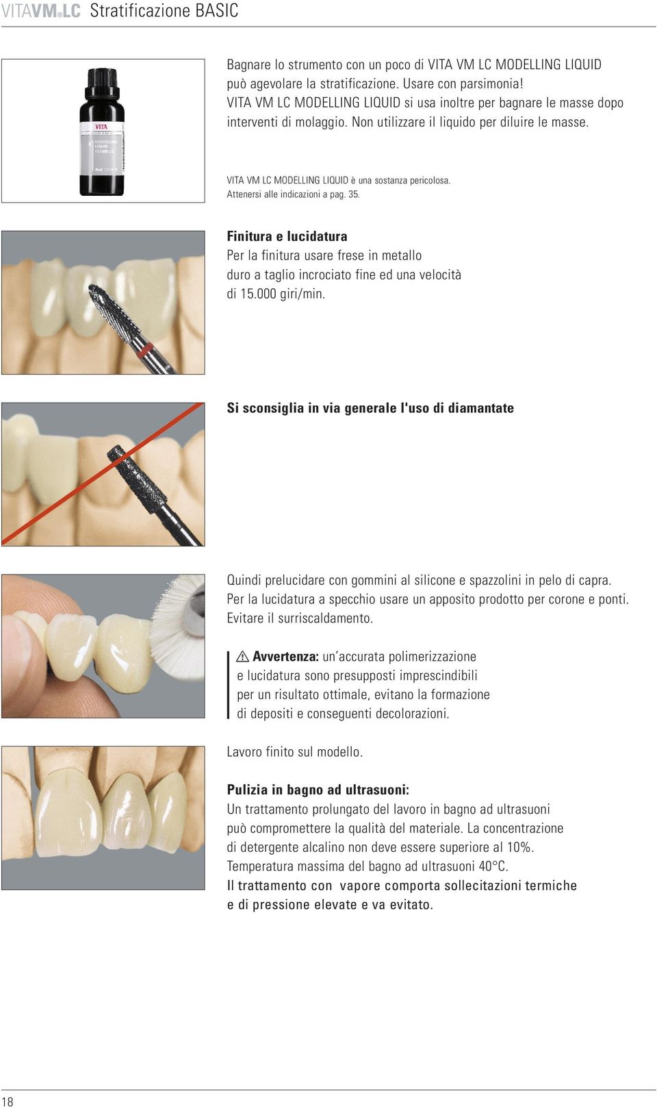 Attenersi alle indicazioni a pag. 35. Finitura e lucidatura Per la finitura usare frese in metallo duro a taglio incrociato fine ed una velocità di 5.000 giri/min.