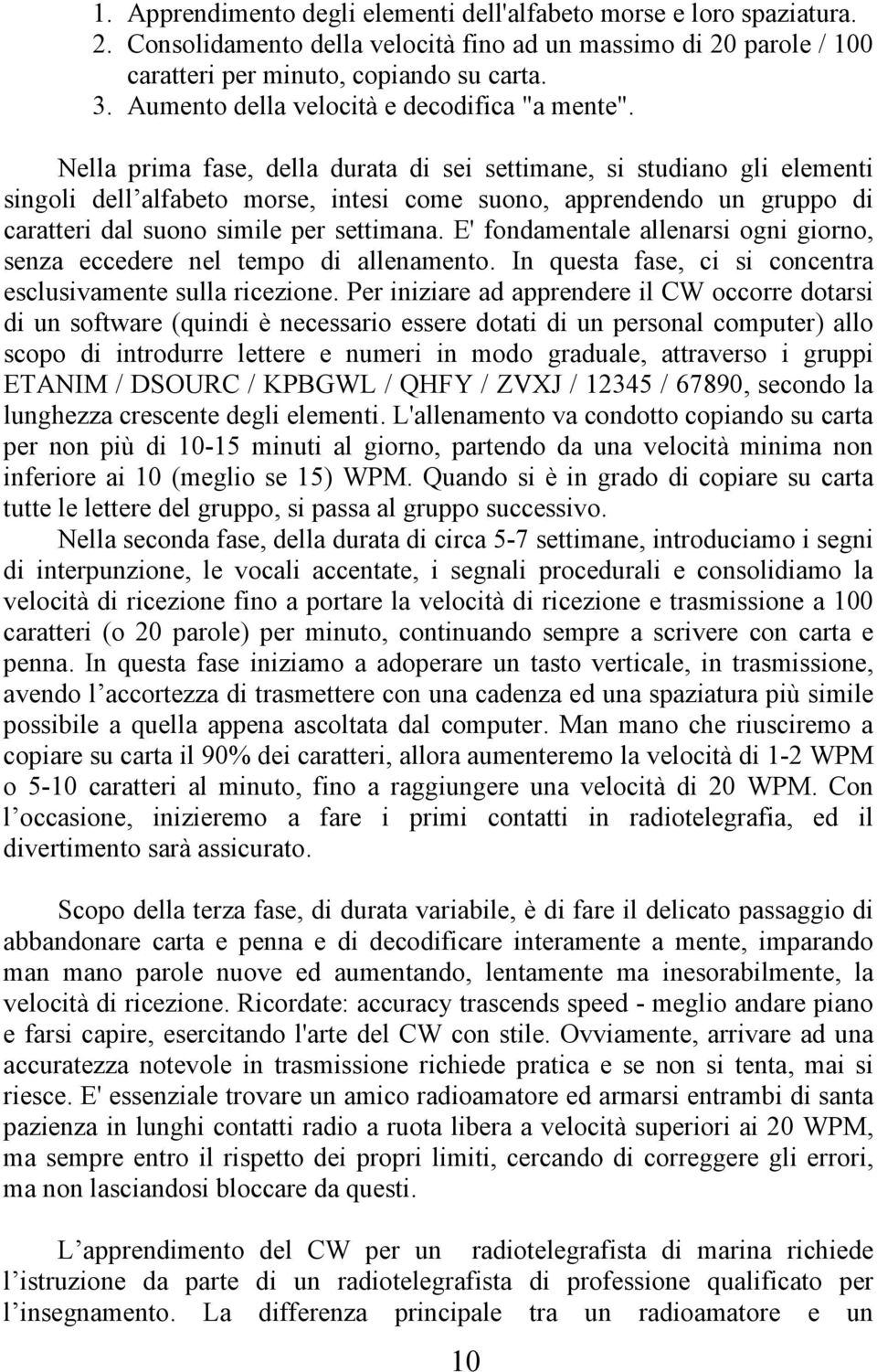 Nella prima fase, della durata di sei settimane, si studiano gli elementi singoli dell alfabeto morse, intesi come suono, apprendendo un gruppo di caratteri dal suono simile per settimana.