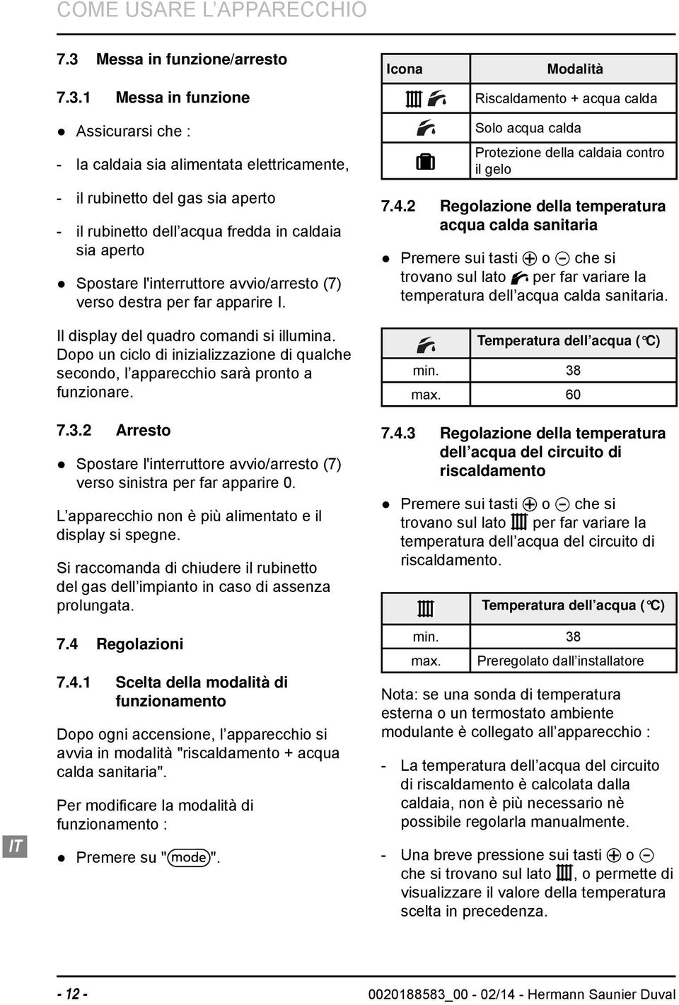 1 Messa in funzione Assicurarsi che : - la caldaia sia alimentata elettricamente, - il rubinetto del gas sia aperto - il rubinetto dell acqua fredda in caldaia sia aperto Spostare l'interruttore