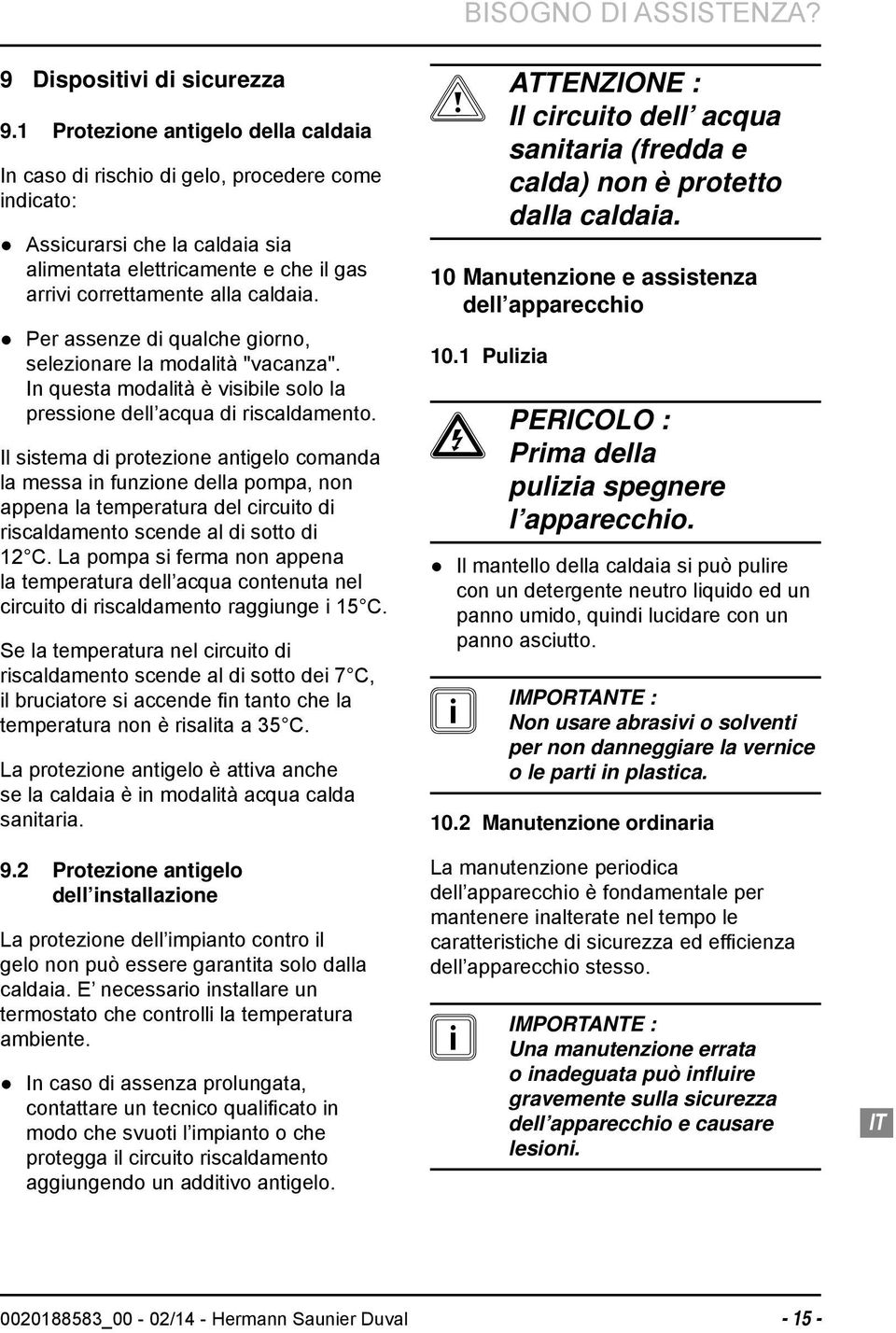 Per assenze di qualche giorno, selezionare la modalità "vacanza". In questa modalità è visibile solo la pressione dell acqua di riscaldamento.