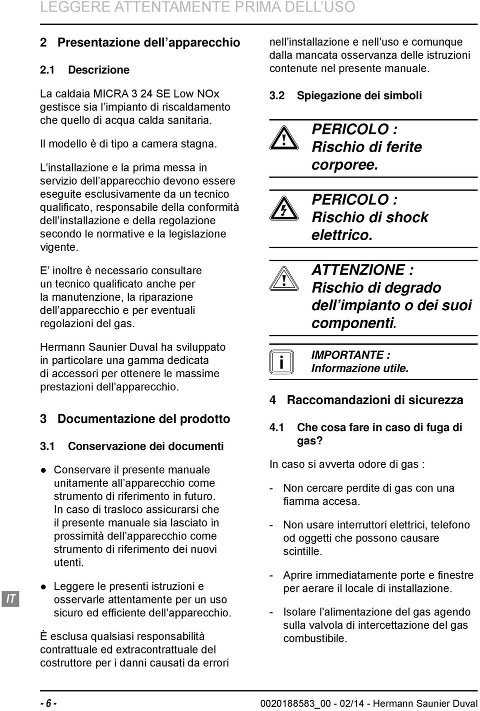 L installazione e la prima messa in servizio dell apparecchio devono essere eseguite esclusivamente da un tecnico qualifi cato, responsabile della conformità dell installazione e della regolazione