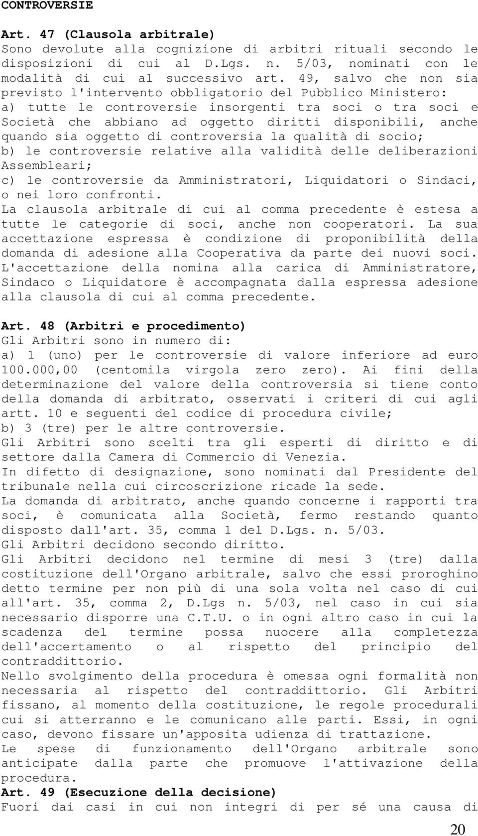 quando sia oggetto di controversia la qualità di socio; b) le controversie relative alla validità delle deliberazioni Assembleari; c) le controversie da Amministratori, Liquidatori o Sindaci, o nei