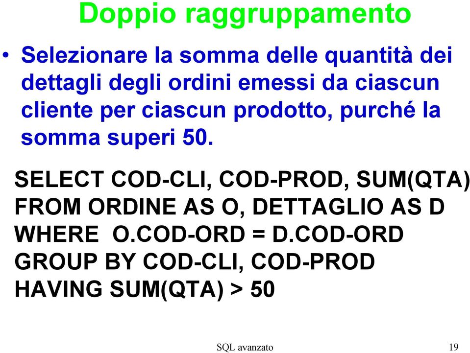 50. SELECT COD-CLI, COD-PROD, SUM(QTA) FROM ORDINE AS O, DETTAGLIO AS D WHERE O.