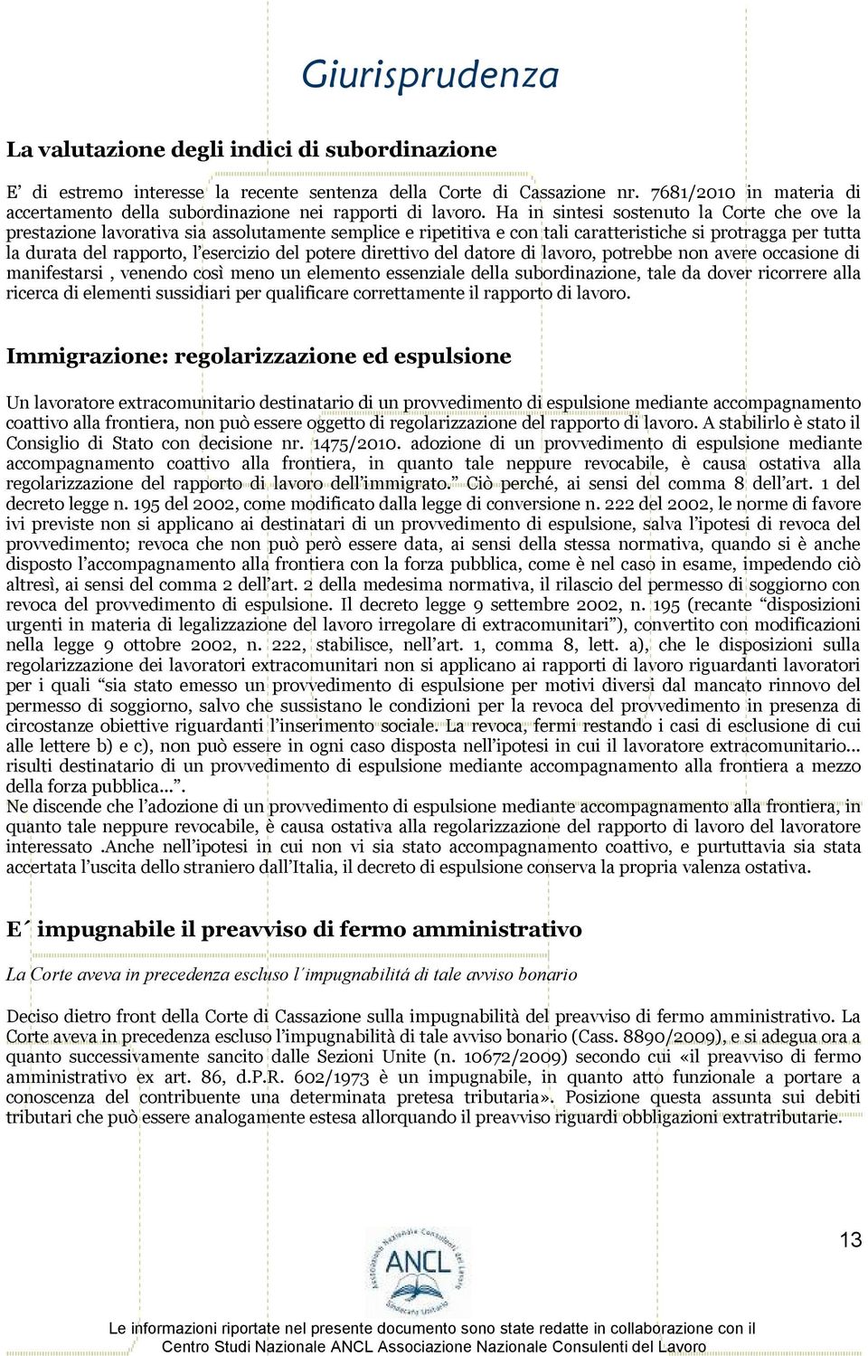 Ha in sintesi sostenuto la Corte che ove la prestazione lavorativa sia assolutamente semplice e ripetitiva e con tali caratteristiche si protragga per tutta la durata del rapporto, l esercizio del