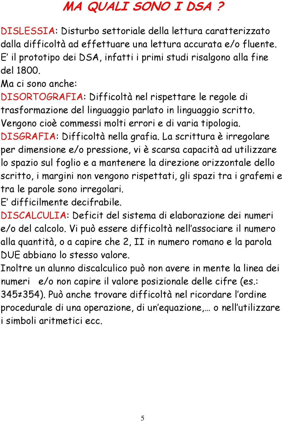 Ma ci sono anche: DISORTOGRAFIA: Difficoltà nel rispettare le regole di trasformazione del linguaggio parlato in linguaggio scritto. Vengono cioè commessi molti errori e di varia tipologia.