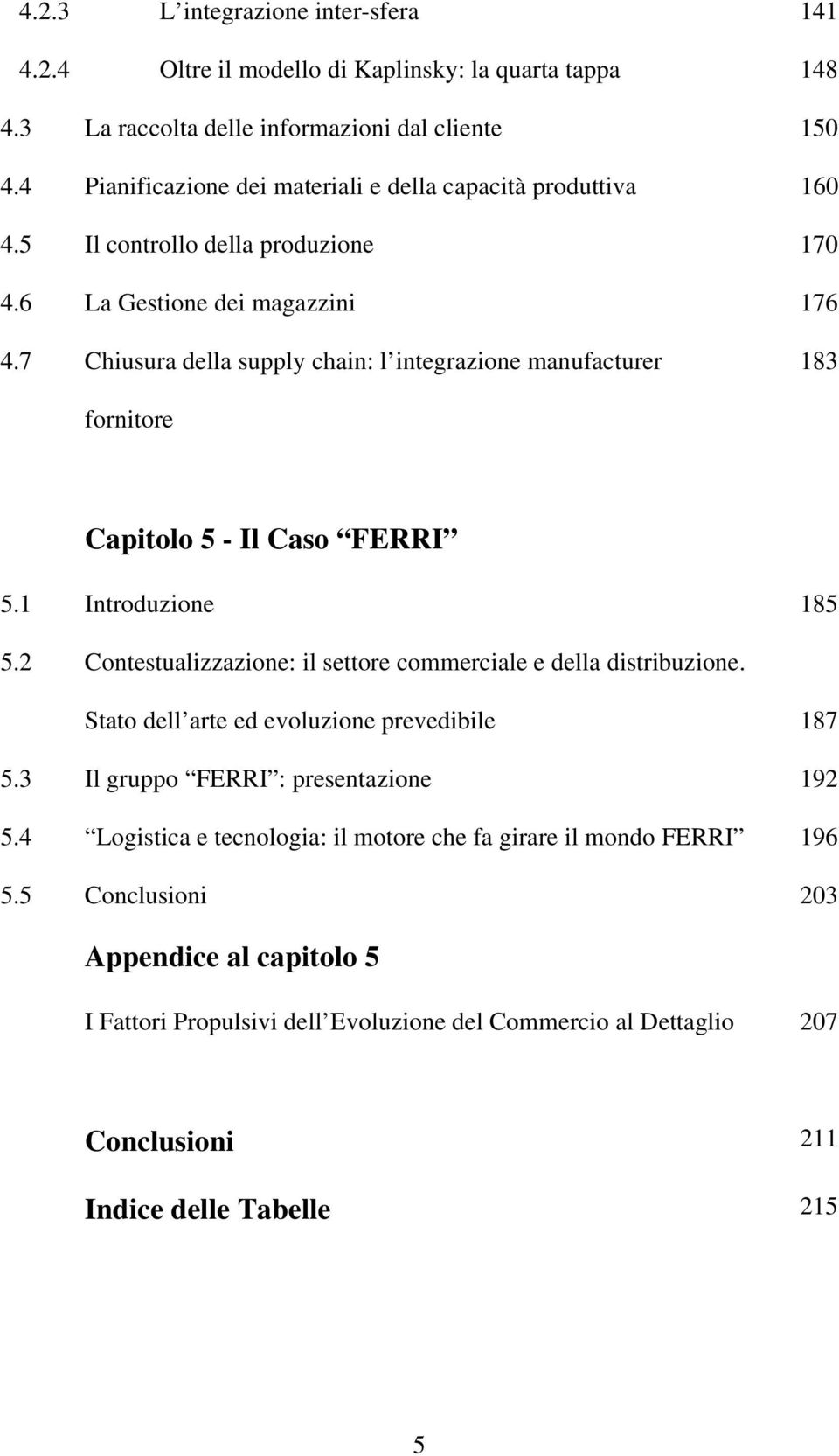 7 Chiusura della supply chain: l integrazione manufacturer 183 fornitore Capitolo 5 - Il Caso FERRI 5.1 Introduzione 185 5.2 Contestualizzazione: il settore commerciale e della distribuzione.