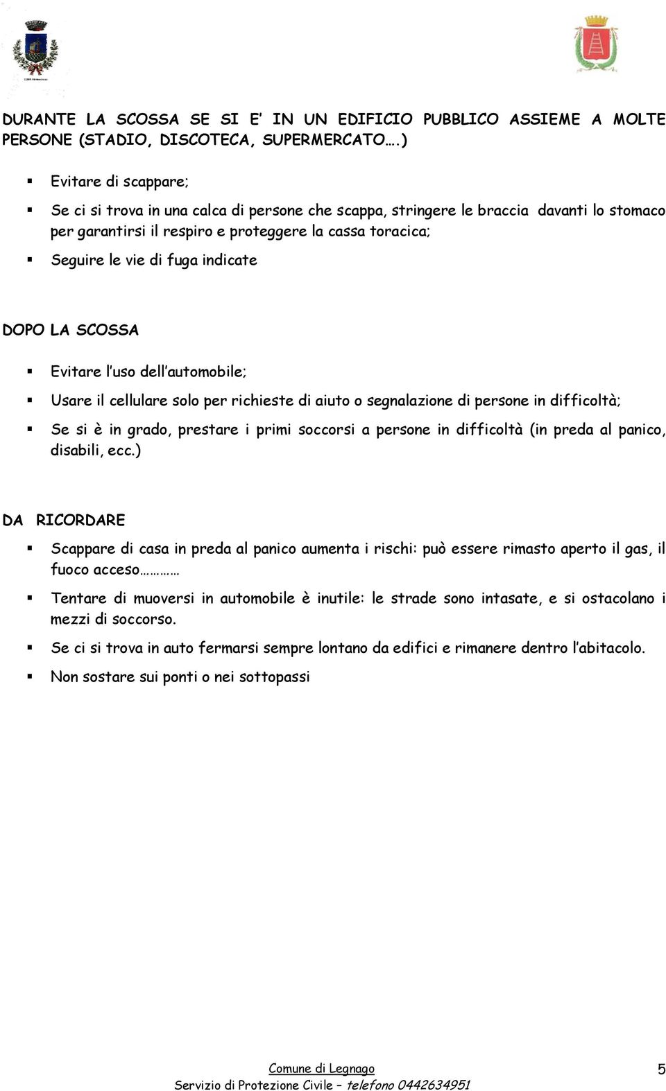 indicate DOPO LA SCOSSA Evitare l uso dell automobile; Usare il cellulare solo per richieste di aiuto o segnalazione di persone in difficoltà; Se si è in grado, prestare i primi soccorsi a persone in