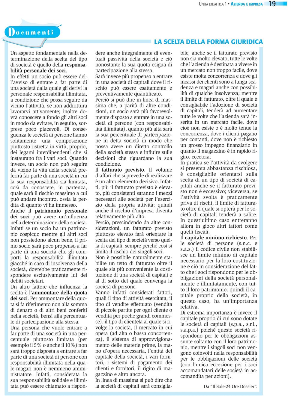 In effetti un socio può essere dell avviso di entrare a far parte di una società dalla quale gli derivi la personale responsabilità illimitata, a condizione che possa seguire da vicino l attività, se