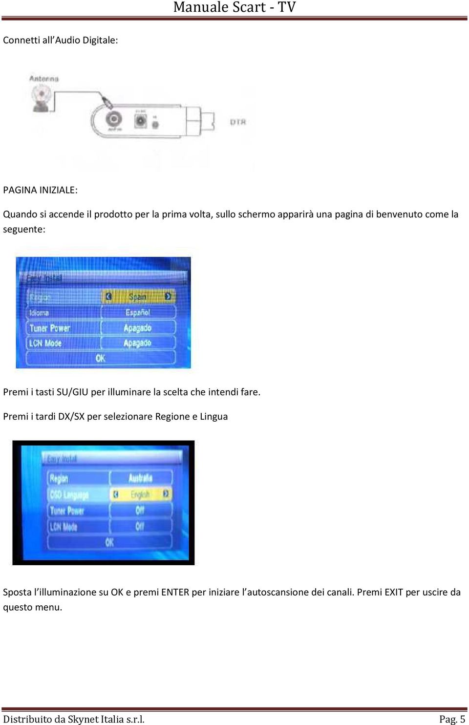 fare. Premi i tardi DX/SX per selezionare Regione e Lingua Sposta l illuminazione su OK e premi ENTER per