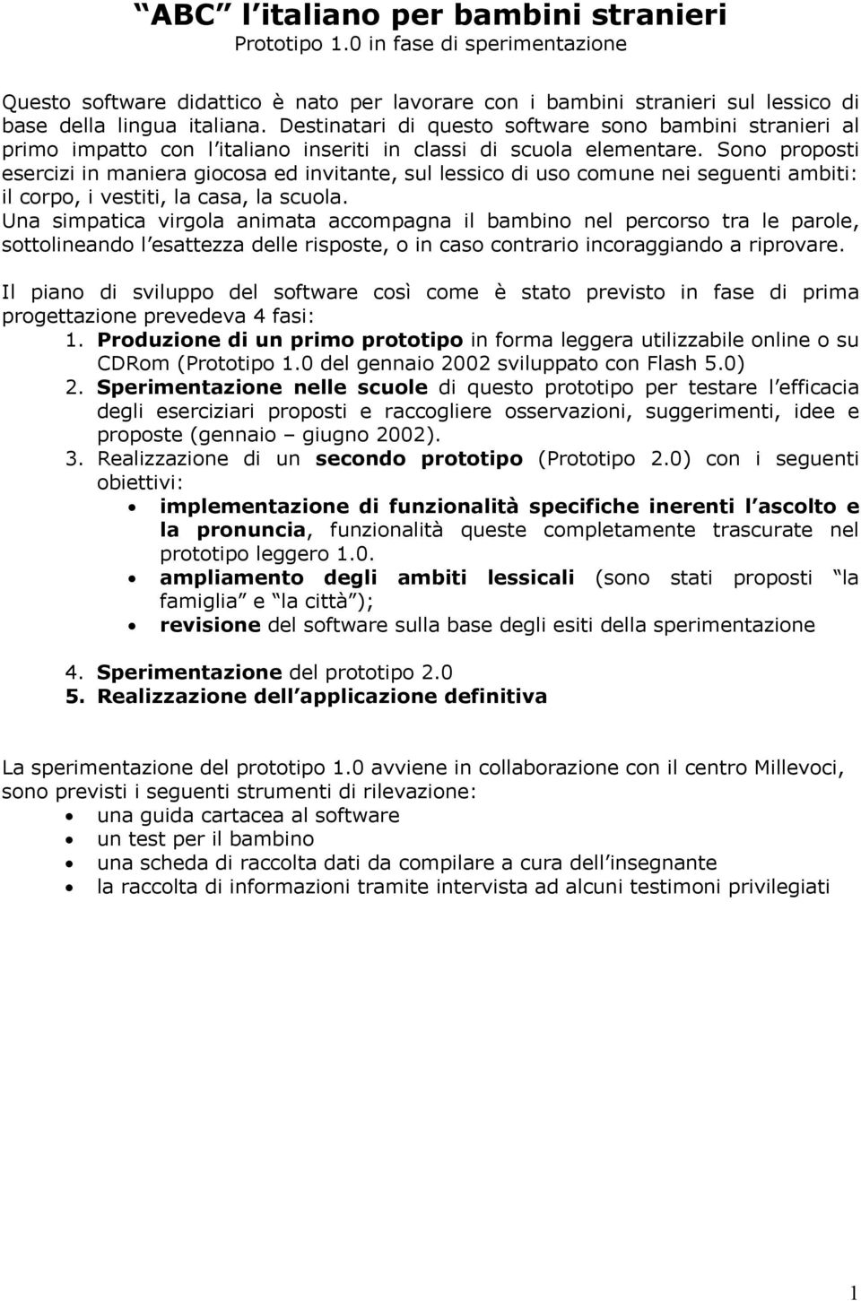 Sono proposti esercizi in maniera giocosa ed invitante, sul lessico di uso comune nei seguenti ambiti: il corpo, i vestiti, la casa, la scuola.