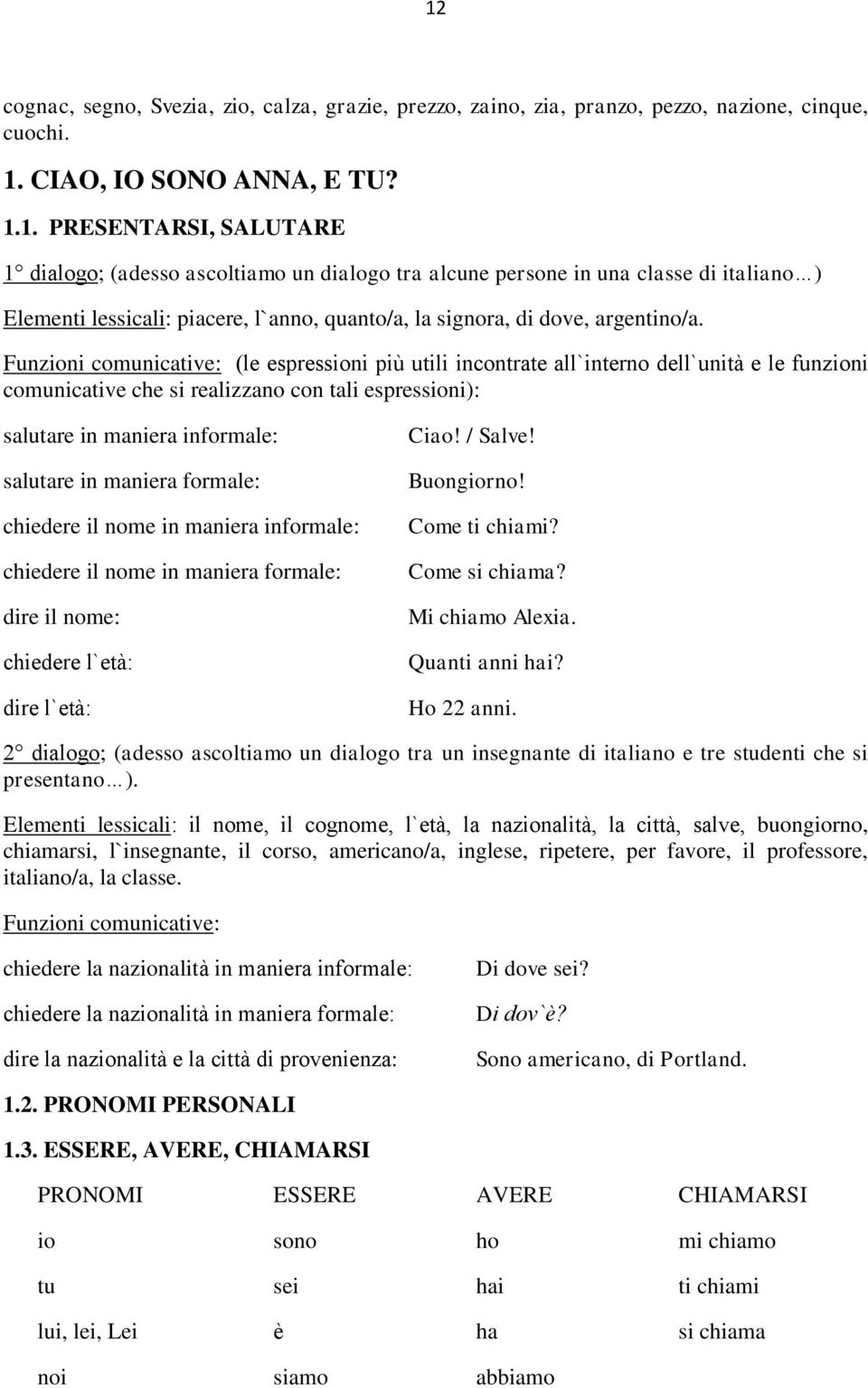 maniera formale: chiedere il nome in maniera informale: chiedere il nome in maniera formale: dire il nome: chiedere l`età: dire l`età: Ciao! / Salve! Buongiorno! Come ti chiami? Come si chiama?