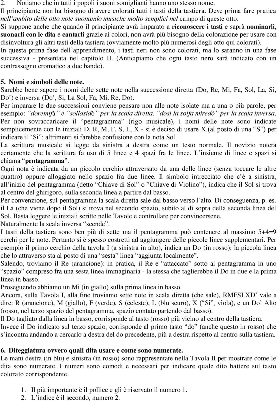 Si suppone anche che quando il principiante avrà imparato a riconoscere i tasti e saprà nominarli, suonarli con le dita e cantarli grazie ai colori, non avrà più bisogno della colorazione per usare