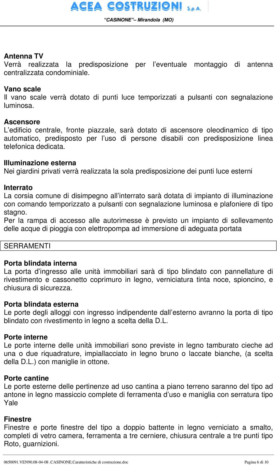 Ascensore L edificio centrale, fronte piazzale, sarà dotato di ascensore oleodinamico di tipo automatico, predisposto per l uso di persone disabili con predisposizione linea telefonica dedicata.